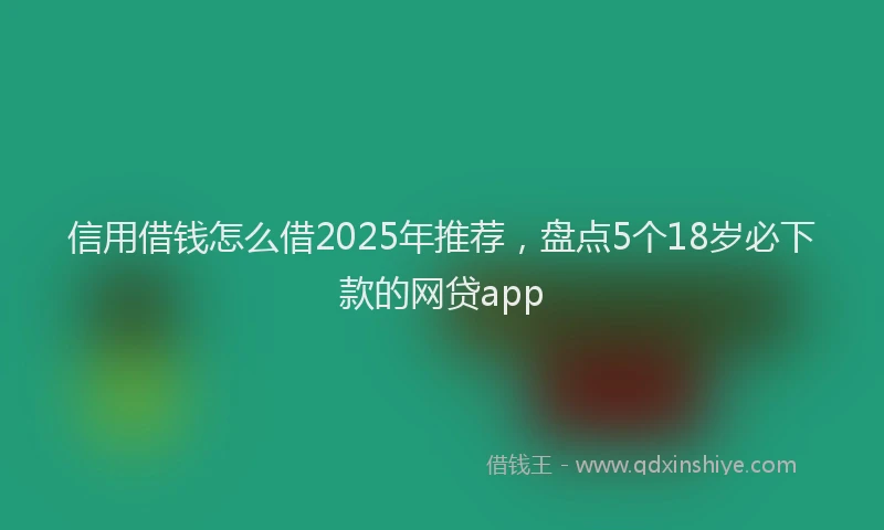 信用借钱怎么借2025年推荐，盘点5个18岁必下款的网贷app