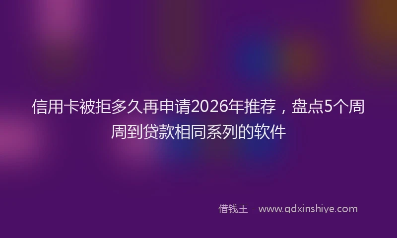 信用卡被拒多久再申请2026年推荐，盘点5个周周到贷款相同系列的软件