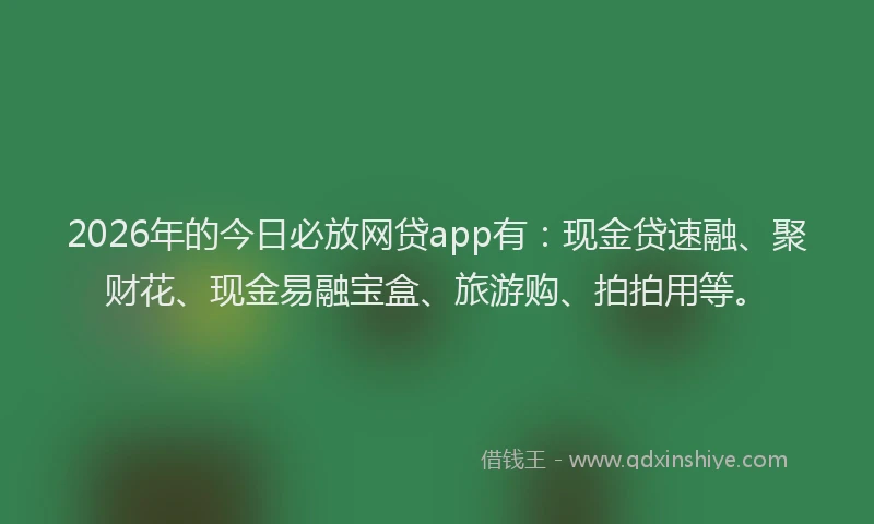 2026年的今日必放网贷app有：现金贷速融、聚财花、现金易融宝盒、旅游购、拍拍用等。