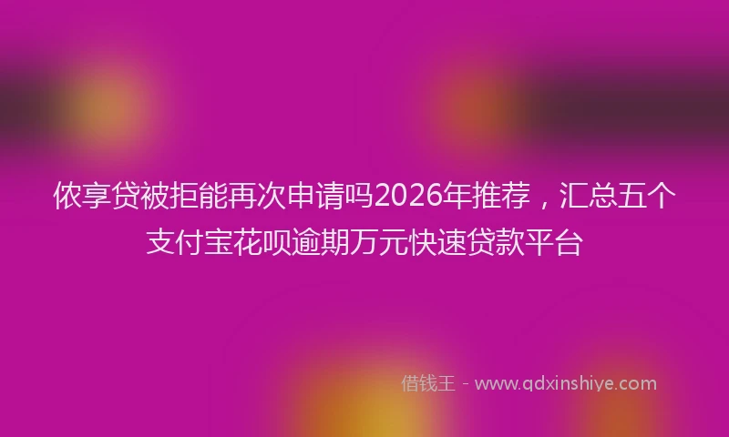 侬享贷被拒能再次申请吗2026年推荐,汇总五个支付宝花呗逾期万元快速贷款平台