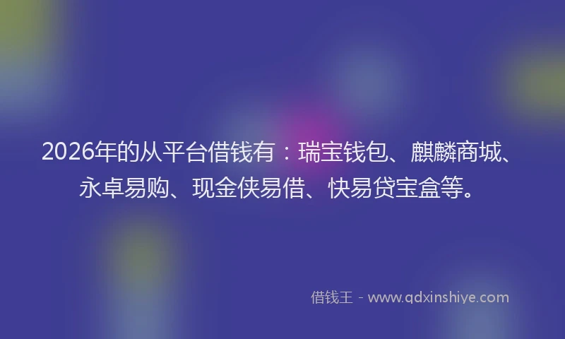 2026年的从平台借钱有：瑞宝钱包、麒麟商城、永卓易购、现金侠易借、快易贷宝盒等。