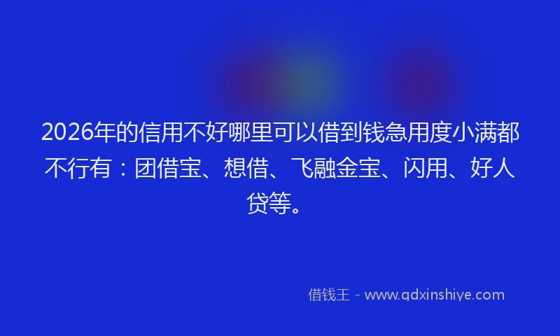 2026年的信用不好哪里可以借到钱急用度小满都不行有:团借宝、想借、飞融金宝、闪用、好人贷等。