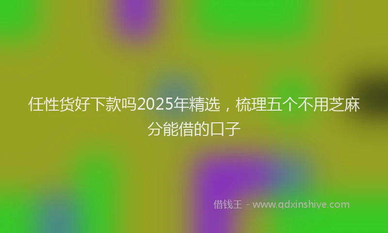 任性货好下款吗2025年精选，梳理五个不用芝麻分能借的口子