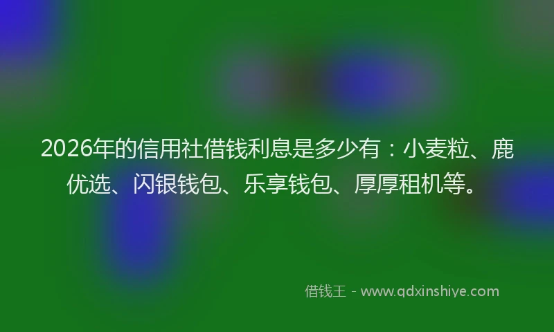 2026年的信用社借钱利息是多少有:小麦粒、鹿优选、闪银钱包、乐享钱包、厚厚租机等。