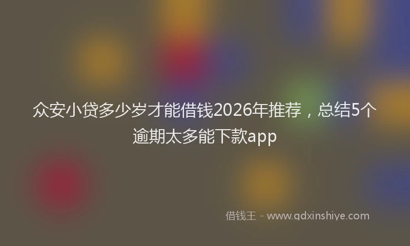 众安小贷多少岁才能借钱2026年推荐，总结5个逾期太多能下款app