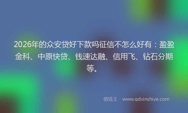 2026年的众安贷好下款吗征信不怎么好有:盈盈金科、中原快贷、钱速达融、信用飞、钻石分期等。