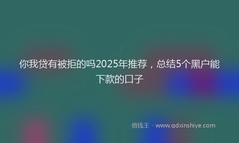 你我贷有被拒的吗2025年推荐，总结5个黑户能下款的口子