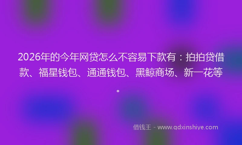 2026年的今年网贷怎么不容易下款有：拍拍贷借款、福星钱包、通通钱包、黑鲸商场、新一花等。