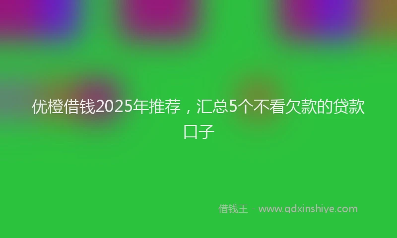 优橙借钱2025年推荐，汇总5个不看欠款的贷款口子