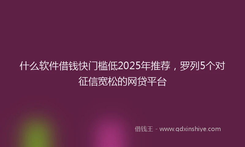 什么软件借钱快门槛低2025年推荐，罗列5个对征信宽松的网贷平台