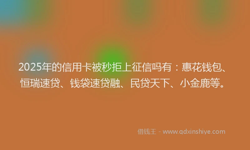 2025年的信用卡被秒拒上征信吗有：惠花钱包、恒瑞速贷、钱袋速贷融、民贷天下、小金鹿等。