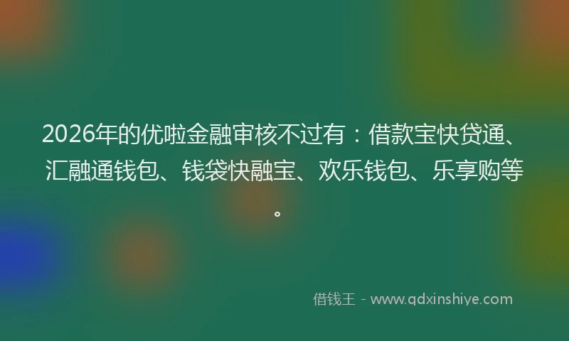 2026年的优啦金融审核不过有：借款宝快贷通、汇融通钱包、钱袋快融宝、欢乐钱包、乐享购等。