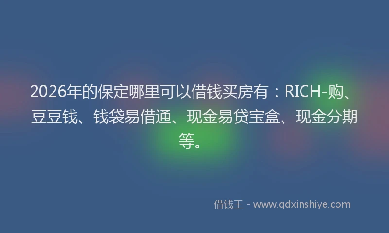 2026年的保定哪里可以借钱买房有：RICH-购、豆豆钱、钱袋易借通、现金易贷宝盒、现金分期等。