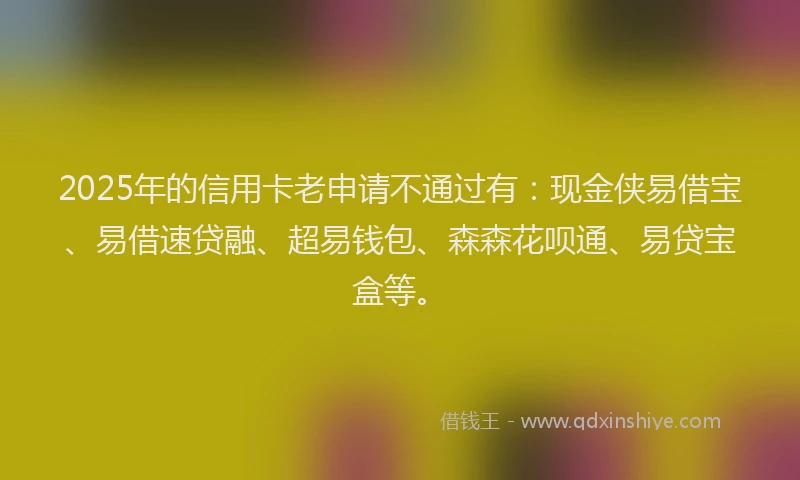 2025年的信用卡老申请不通过有：现金侠易借宝、易借速贷融、超易钱包、森森花呗通、易贷宝盒等。