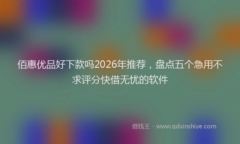 佰惠优品好下款吗2026年推荐，盘点五个急用不求评分快借无忧的软件