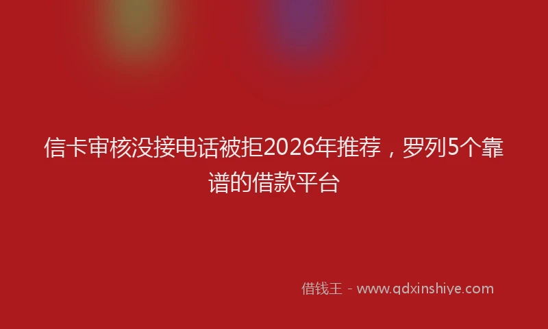 信卡审核没接电话被拒2026年推荐，罗列5个靠谱的借款平台