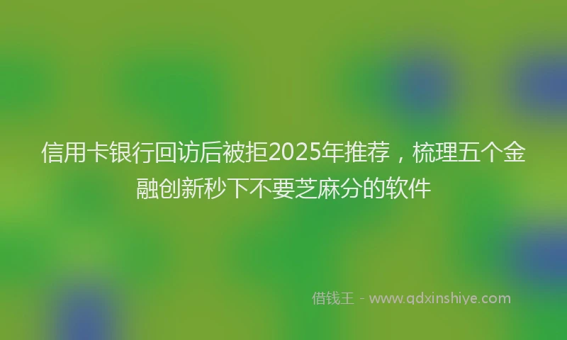 信用卡银行回访后被拒2025年推荐，梳理五个金融创新秒下不要芝麻分的软件