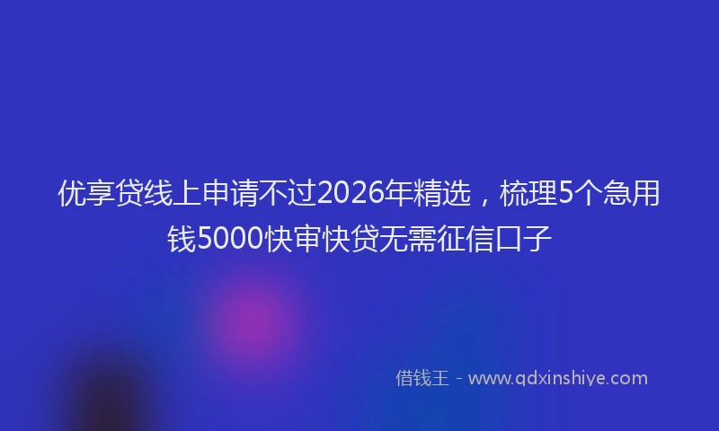 优享贷线上申请不过2026年精选，梳理5个急用钱5000快审快贷无需征信口子