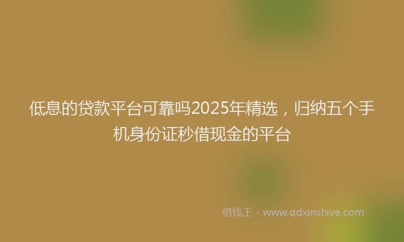 低息的贷款平台可靠吗2025年精选，归纳五个手机身份证秒借现金的平台