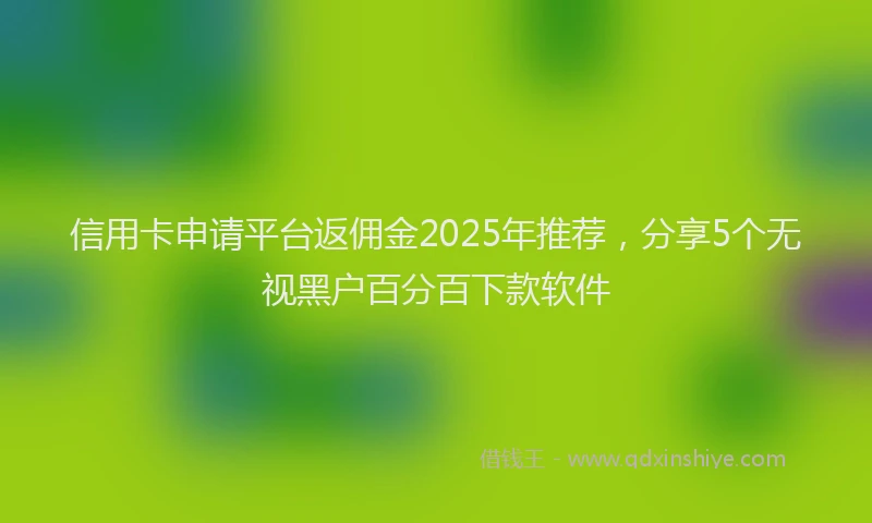 信用卡申请平台返佣金2025年推荐，分享5个无视黑户百分百下款软件