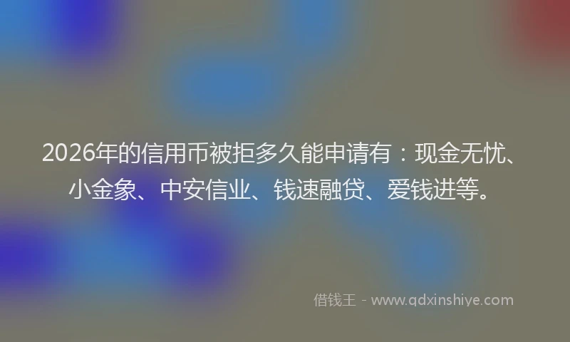 2026年的信用币被拒多久能申请有:现金无忧、小金象、中安信业、钱速融贷、爱钱进等。