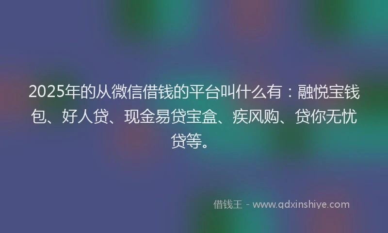 2025年的从微信借钱的平台叫什么有：融悦宝钱包、好人贷、现金易贷宝盒、疾风购、贷你无忧贷等。