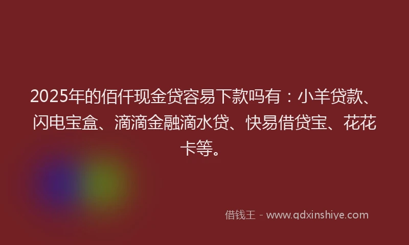 2025年的佰仟现金贷容易下款吗有:小羊贷款、闪电宝盒、滴滴金融滴水贷、快易借贷宝、花花卡等。
