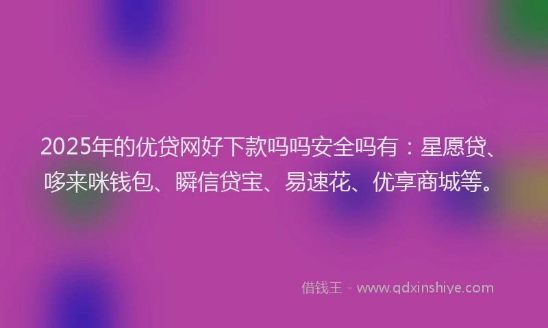 2025年的优贷网好下款吗吗安全吗有:星愿贷、哆来咪钱包、瞬信贷宝、易速花、优享商城等。