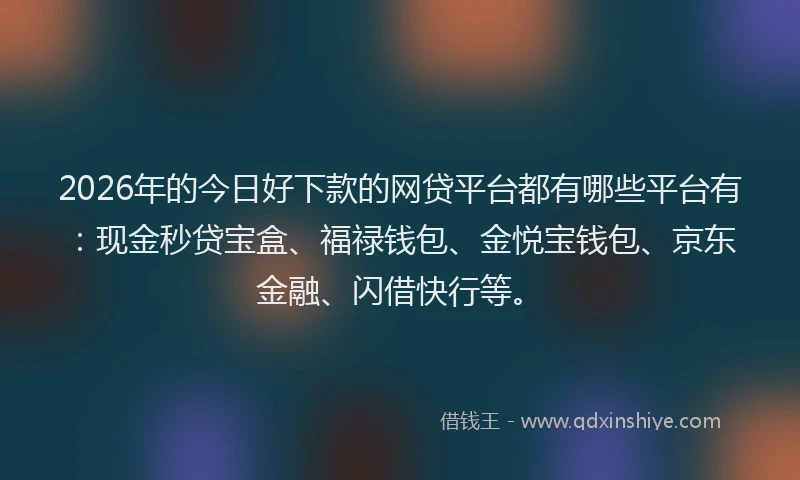 2026年的今日好下款的网贷平台都有哪些平台有:现金秒贷宝盒、福禄钱包、金悦宝钱包、京东金融、闪借快行等。