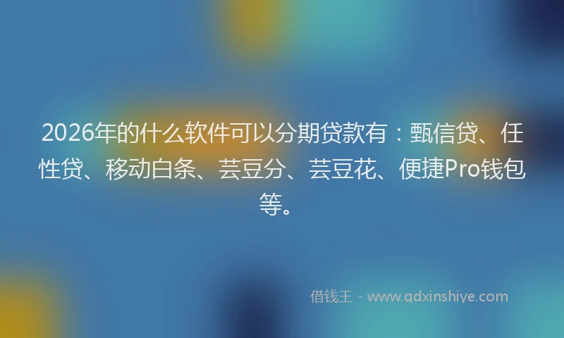 2026年的什么软件可以分期贷款有：甄信贷、任性贷、移动白条、芸豆分、芸豆花、便捷Pro钱包等。