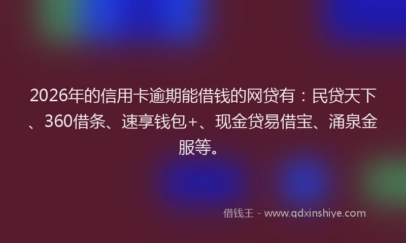 2026年的信用卡逾期能借钱的网贷有：民贷天下、360借条、速享钱包+、现金贷易借宝、涌泉金服等。