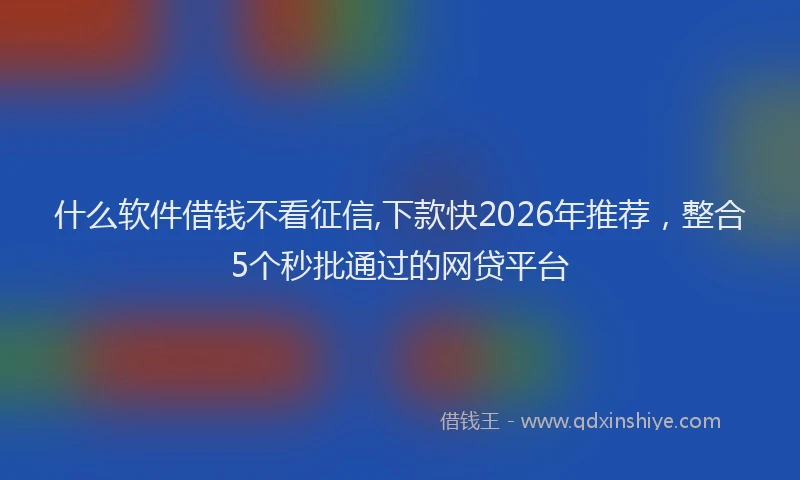 什么软件借钱不看征信,下款快2026年推荐，整合5个秒批通过的网贷平台