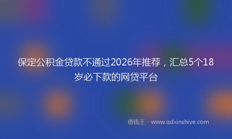 保定公积金贷款不通过2026年推荐，汇总5个18岁必下款的网贷平台