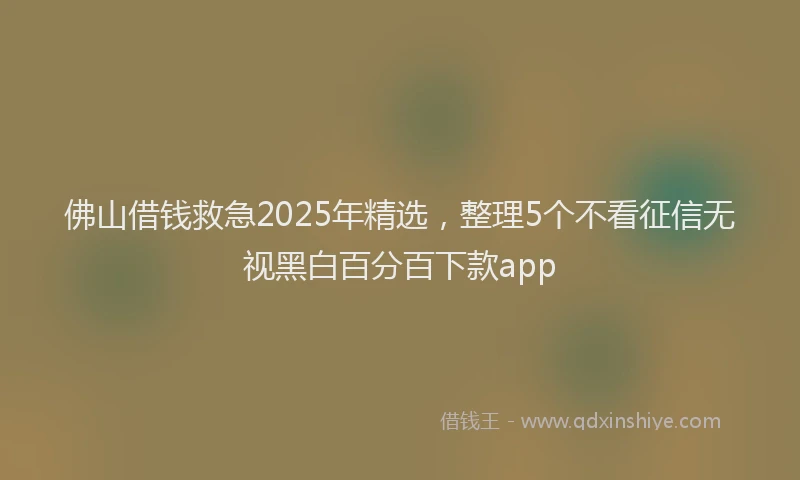佛山借钱救急2025年精选，整理5个不看征信无视黑白百分百下款app
