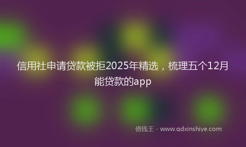 信用社申请贷款被拒2025年精选，梳理五个12月能贷款的app