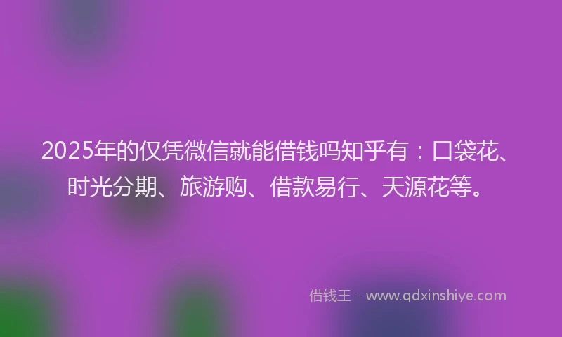 2025年的仅凭微信就能借钱吗知乎有：口袋花、时光分期、旅游购、借款易行、天源花等。