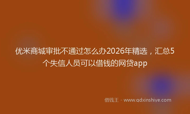 优米商城审批不通过怎么办2026年精选,汇总5个失信人员可以借钱的网贷app