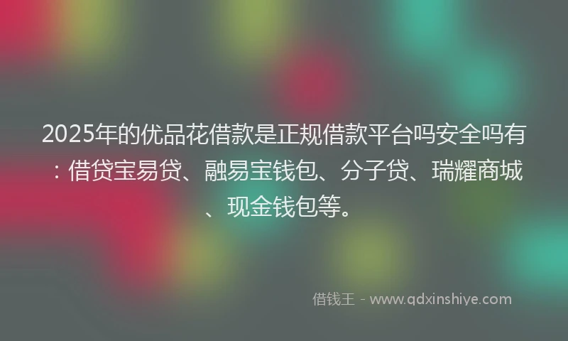 2025年的优品花借款是正规借款平台吗安全吗有：借贷宝易贷、融易宝钱包、分子贷、瑞耀商城、现金钱包等。
