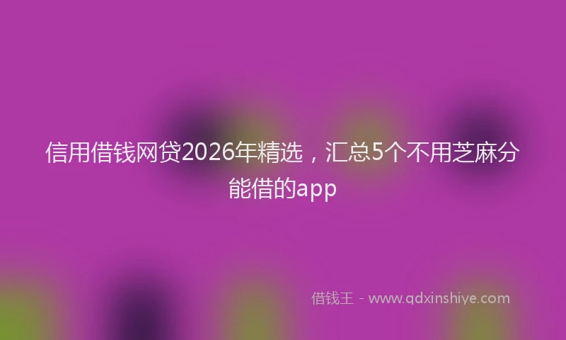 信用借钱网贷2026年精选，汇总5个不用芝麻分能借的app