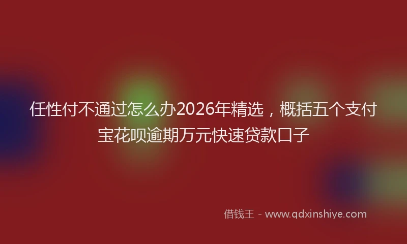 任性付不通过怎么办2026年精选，概括五个支付宝花呗逾期万元快速贷款口子
