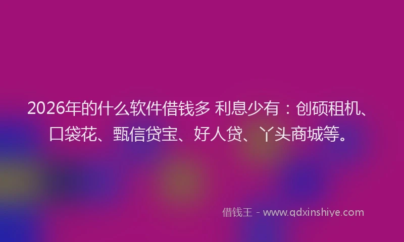 2026年的什么软件借钱多 利息少有：创硕租机、口袋花、甄信贷宝、好人贷、丫头商城等。