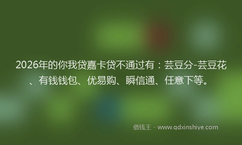 2026年的你我贷嘉卡贷不通过有:芸豆分-芸豆花、有钱钱包、优易购、瞬信通、任意下等。