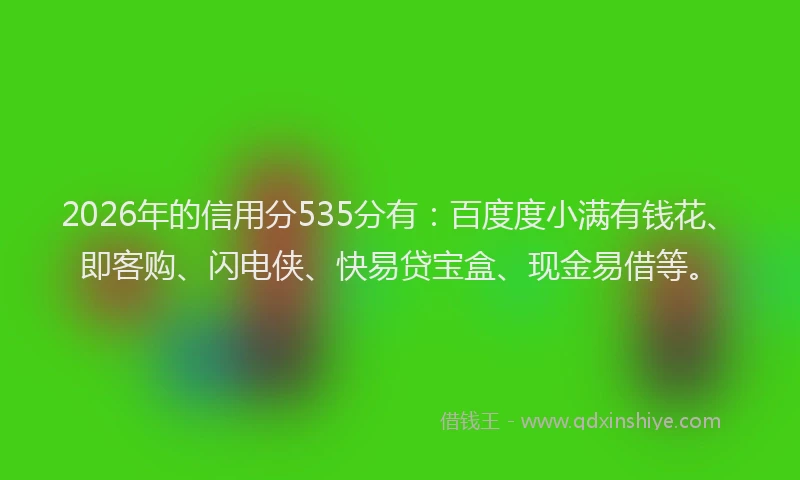 2026年的信用分535分有:百度度小满有钱花、即客购、闪电侠、快易贷宝盒、现金易借等。