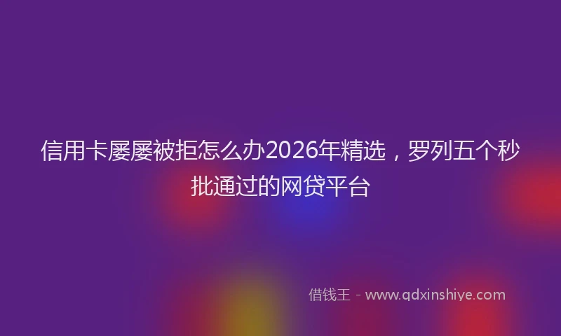信用卡屡屡被拒怎么办2026年精选,罗列五个秒批通过的网贷平台