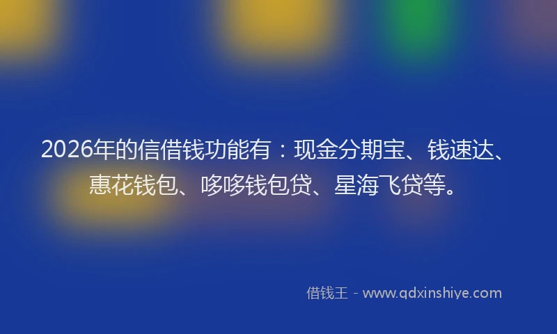 2026年的信借钱功能有：现金分期宝、钱速达、惠花钱包、哆哆钱包贷、星海飞贷等。