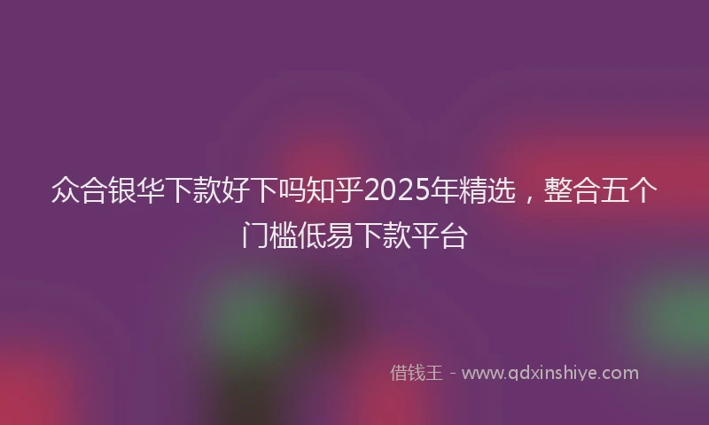 众合银华下款好下吗知乎2025年精选，整合五个门槛低易下款平台