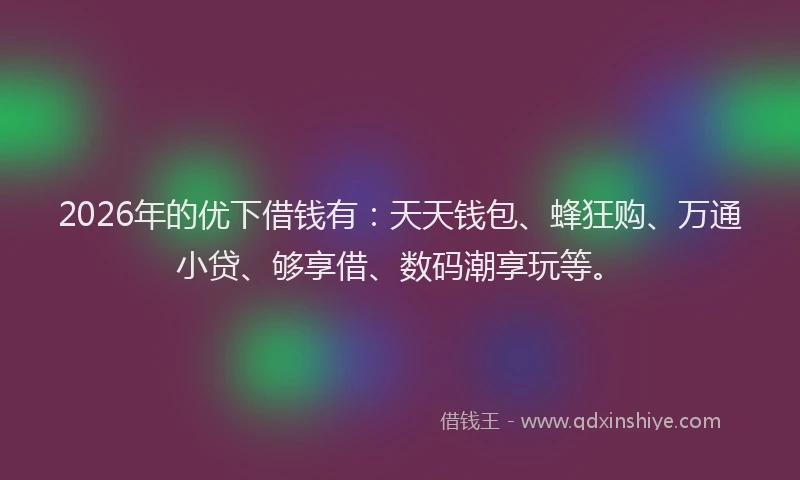 2026年的优下借钱有：天天钱包、蜂狂购、万通小贷、够享借、数码潮享玩等。
