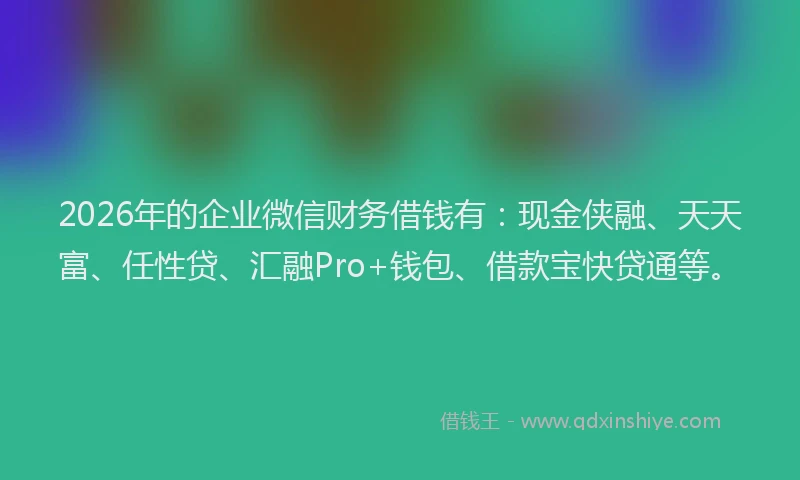 2026年的企业微信财务借钱有：现金侠融、天天富、任性贷、汇融Pro+钱包、借款宝快贷通等。