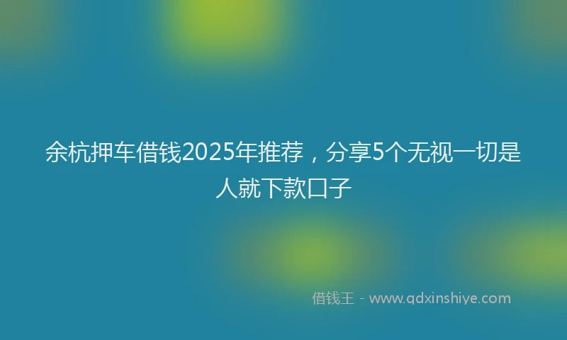 余杭押车借钱2025年推荐，分享5个无视一切是人就下款口子
