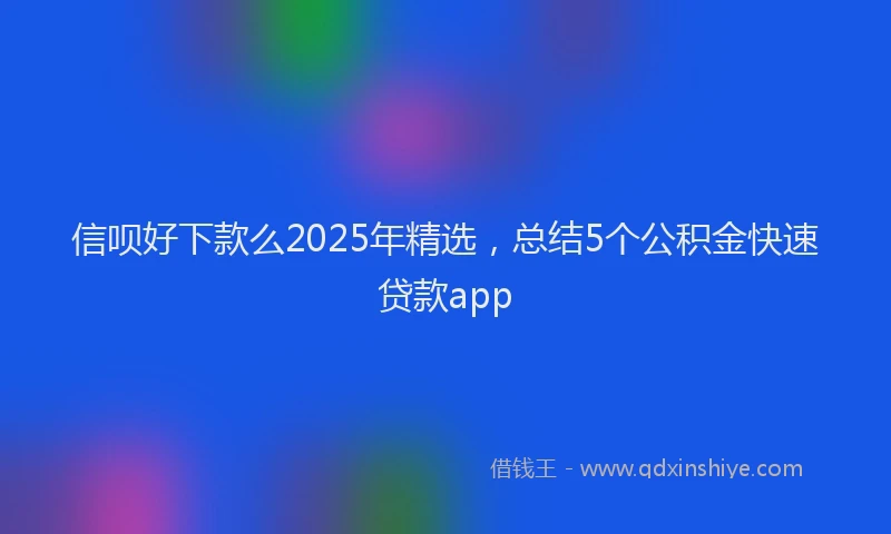 信呗好下款么2025年精选，总结5个公积金快速贷款app